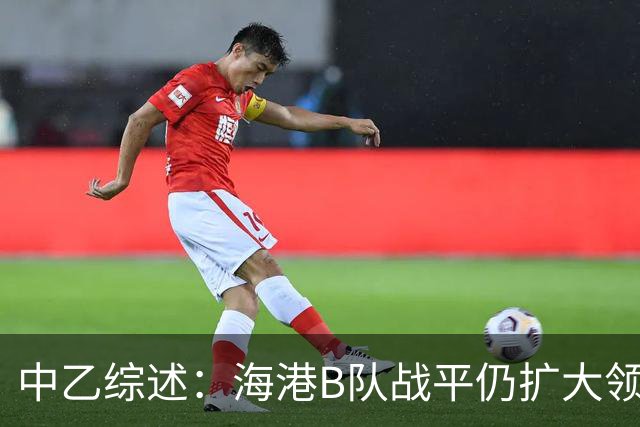 中乙综述：海港B队战平仍扩大领跑优势到4分，湖北青年星登顶南区